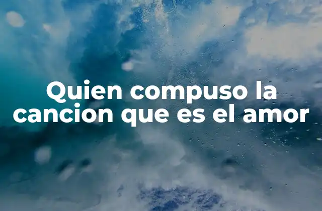 Quien Compuso la Cancion que es el Amor