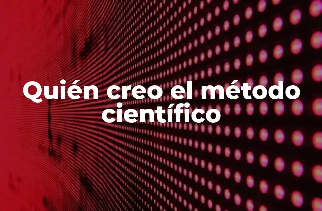 Quién Creo el Método Científico
