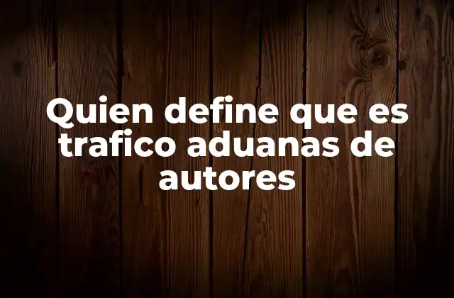 Quien Define que es Trafico Aduanas de Autores