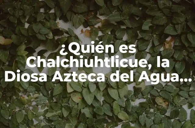 ¿quién es Chalchiuhtlicue, la Diosa Azteca Del Agua y la Vida?