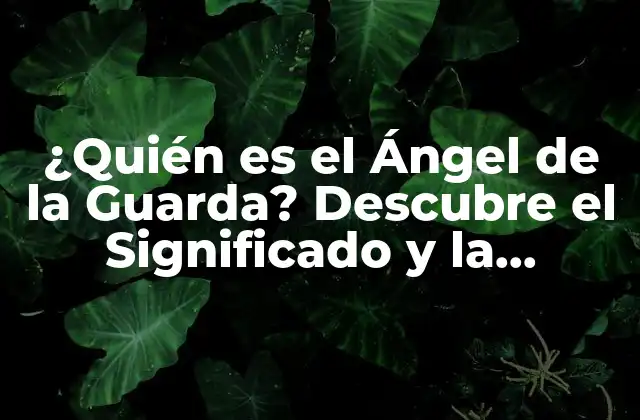 ¿quién es el Ángel de la Guarda? Descubre el Significado y la Importancia de Tu Ángel Protector