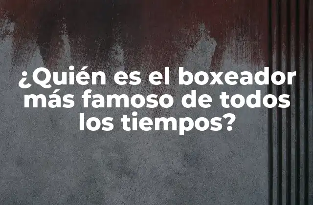 ¿quién es el Boxeador Más Famoso de Todos los Tiempos?