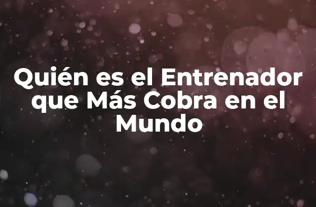 Quién es el Entrenador que Más Cobra en el Mundo
