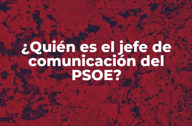 Funciones y responsabilidades del jefe de comunicación del PSOE