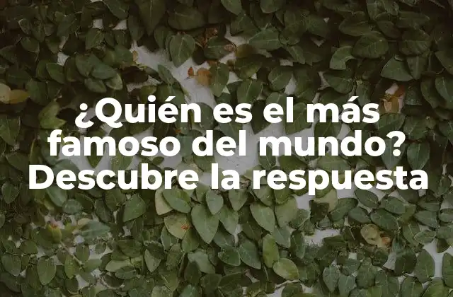 ¿quién es el Más Famoso Del Mundo? Descubre la Respuesta