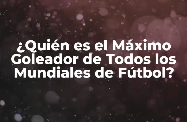 ¿quién es el Máximo Goleador de Todos los Mundiales de Fútbol?