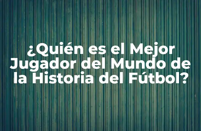 ¿quién es el Mejor Jugador Del Mundo de la Historia Del Fútbol?