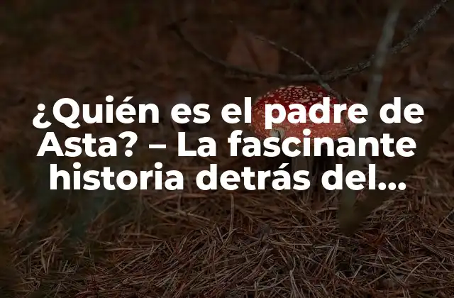 ¿quién es el Padre de Asta? – la Fascinante Historia Detrás Del Personaje de Black Clover