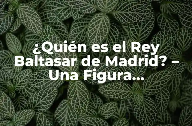 ¿quién es el Rey Baltasar de Madrid? – una Figura Emblemática de la Historia Española