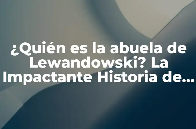 ¿quién es la Abuela de Lewandowski? la Impactante Historia de Irena Lewandowska