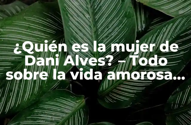 ¿quién es la Mujer de Dani Alves? – Todo sobre la Vida Amorosa Del Futbolista