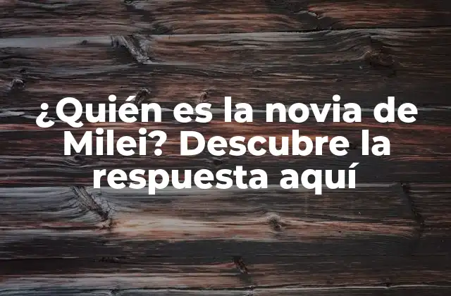 ¿quién es la Novia de Milei? Descubre la Respuesta Aquí