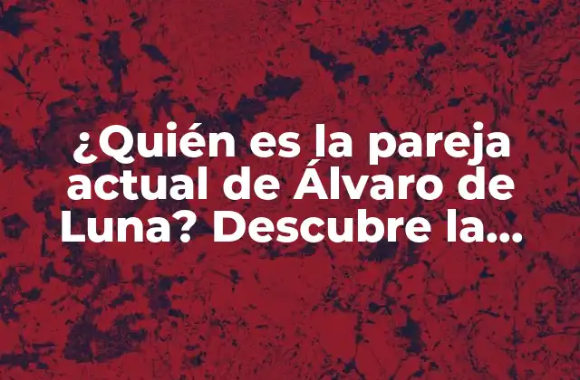 ¿quién es la Pareja Actual de Álvaro de Luna? Descubre la Verdad Aquí