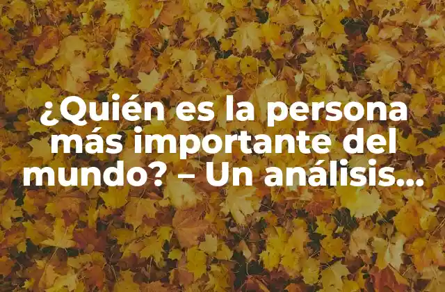 ¿quién es la Persona Más Importante Del Mundo? – un Análisis Exhaustivo