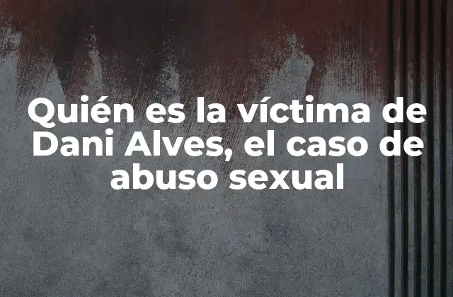 Quién es la Víctima de Dani Alves, el Caso de Abuso Sexual
