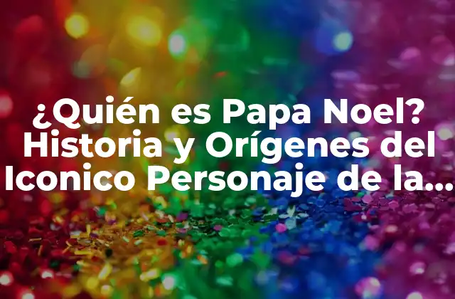 ¿quién es Papa Noel? Historia y Orígenes Del Iconico Personaje de la Navidad