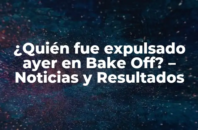 ¿quién Fue Expulsado Ayer en Bake Off? – Noticias y Resultados