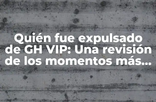 Quién Fue Expulsado de Gh Vip: una Revisión de los Momentos Más Polémicos