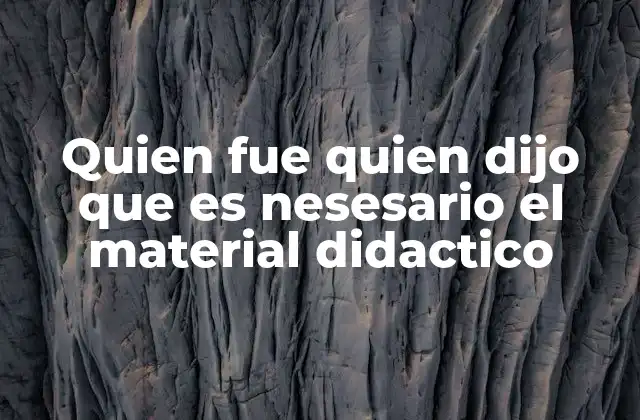 Quien Fue Quien Dijo que es Nesesario el Material Didactico