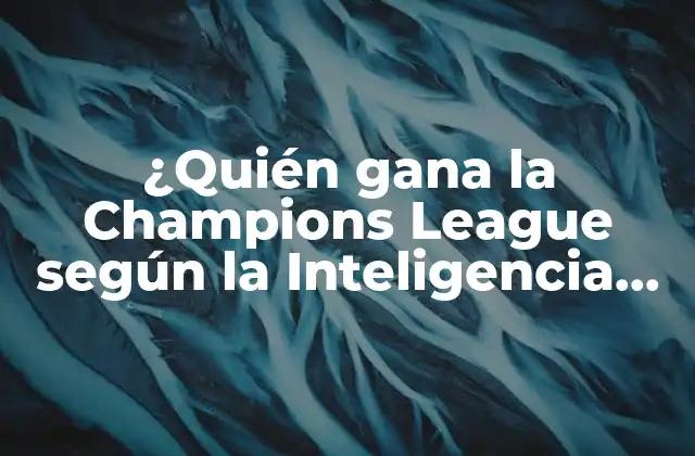 ¿quién Gana la Champions League según la Inteligencia Artificial? (predicciones y Análisis)