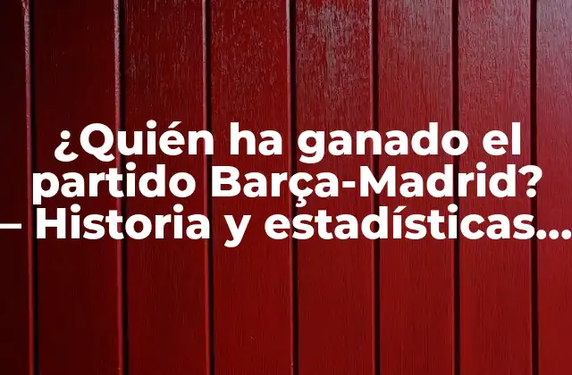¿quién Ha Ganado el Partido Barça-madrid? – Historia y Estadísticas Del Clásico Español