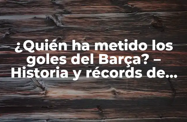 ¿quién Ha Metido los Goles Del Barça? – Historia y Récords de los Máximos Goleadores Del Fc Barcelona