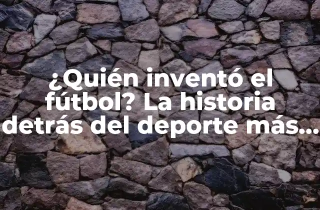 ¿quién Inventó el Fútbol? la Historia Detrás Del Deporte Más Popular