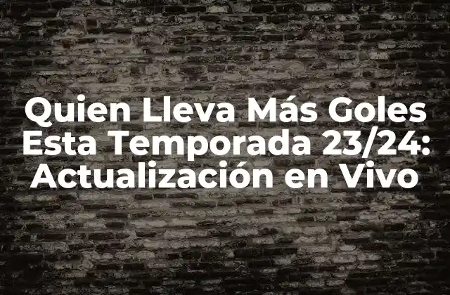 Quien Lleva Más Goles Esta Temporada 23/24: Actualización en Vivo
