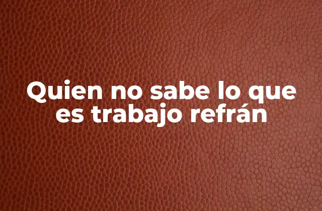 Quien No Sabe Lo que es Trabajo Refrán