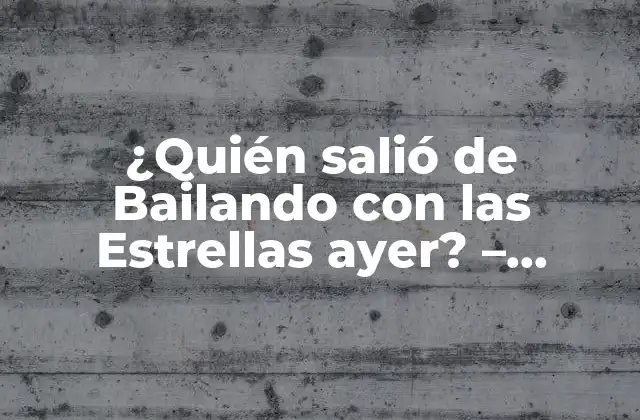 ¿quién Salió de Bailando con las Estrellas Ayer? – Últimas Noticias y Resultados