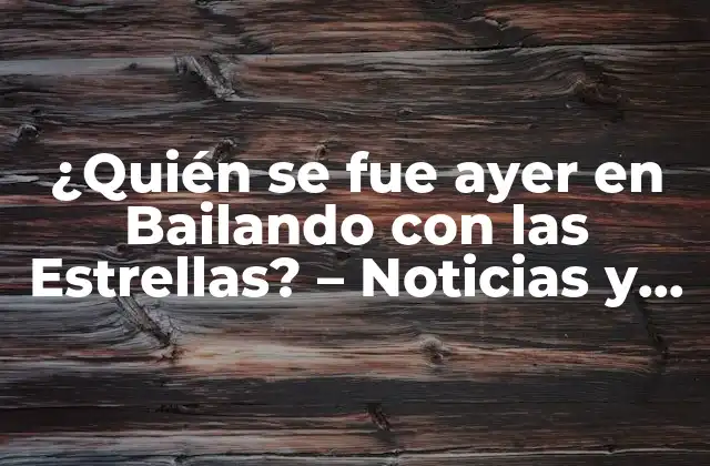 ¿quién Se Fue Ayer en Bailando con las Estrellas? – Noticias y Resultados