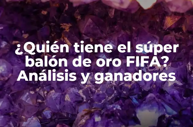 ¿quién Tiene el Súper Balón de Oro Fifa? Análisis y Ganadores