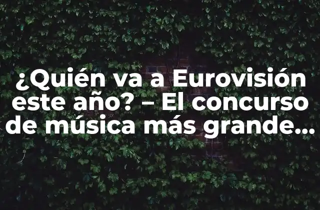 ¿quién Va a Eurovisión Este Año? – el Concurso de Música Más Grande de Europa