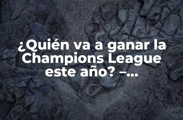 ¿quién Va a Ganar la Champions League Este Año? – Predicciones y Análisis