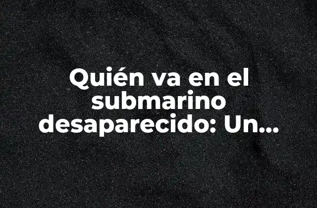 Quién Va en el Submarino Desaparecido: un Misterio sin Resolver