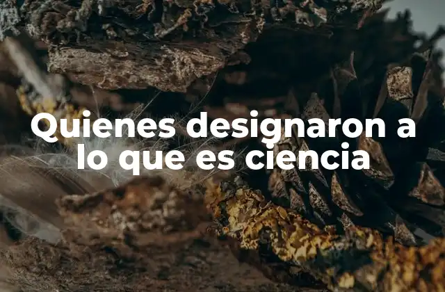 Quienes Designaron a Lo que es Ciencia