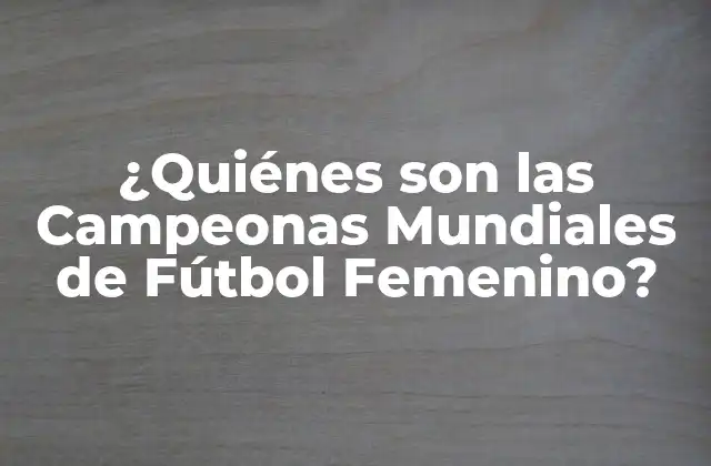 ¿quiénes Son las Campeonas Mundiales de Fútbol Femenino?