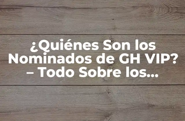 ¿quiénes Son los Nominados de Gh Vip? – Todo sobre los Concursantes de Gran Hermano Vip