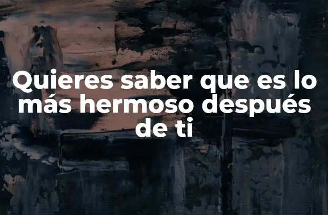 Quieres Saber que es Lo Más Hermoso Después de Ti