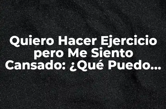 Quiero Hacer Ejercicio pero Me Siento Cansado: ¿qué Puedo Hacer? 2 ¿Por Qué Me Siento Cansado Todo el Tiempo?