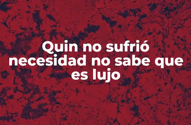 Quin No Sufrió Necesidad No Sabe que es Lujo