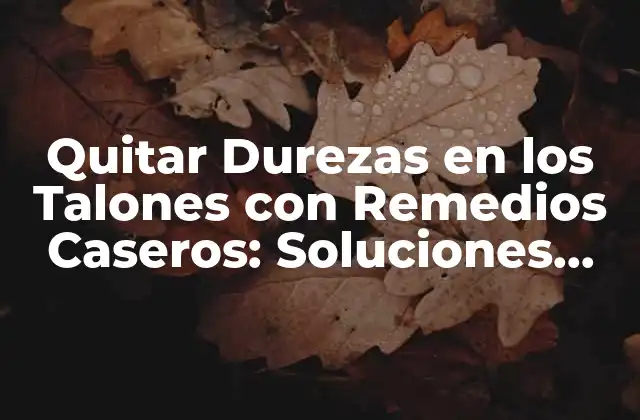 Quitar Durezas en los Talones con Remedios Caseros: Soluciones Naturales y Efectivas