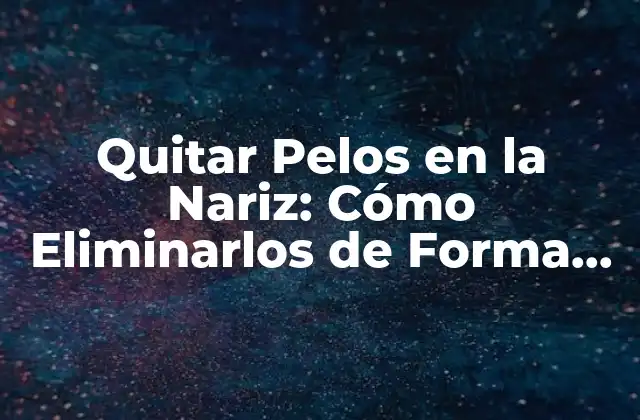 Quitar Pelos en la Nariz: Cómo Eliminarlos de Forma Segura y Efectiva