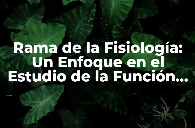 Rama de la Fisiología: un Enfoque en el Estudio de la Función de los Seres Vivos