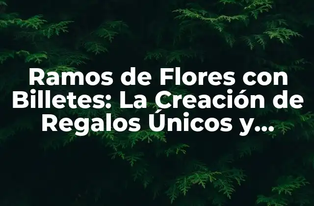 Ramos de Flores con Billetes: la Creación de Regalos Únicos y Originales
