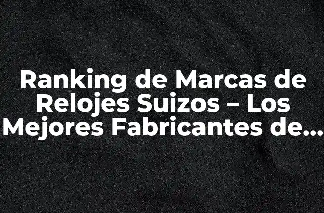 Ranking de Marcas de Relojes Suizos – los Mejores Fabricantes de Relojes de Lujo