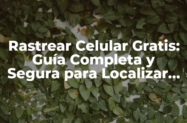 Rastrear Celular Gratis: Guía Completa y Segura para Localizar Teléfonos Móviles