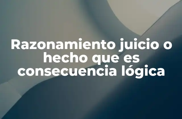Razonamiento Juicio o Hecho que es Consecuencia Lógica
