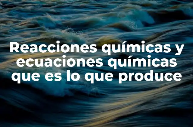 Reacciones Químicas y Ecuaciones Químicas que es Lo que Produce