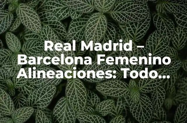 Real Madrid – Barcelona Femenino Alineaciones: Todo sobre el Clásico Femenino